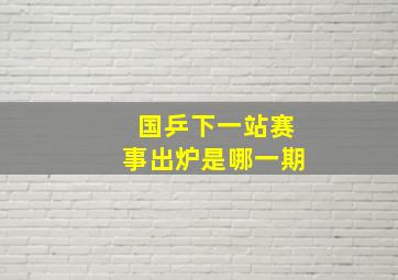 国乒下一站赛事出炉是哪一期