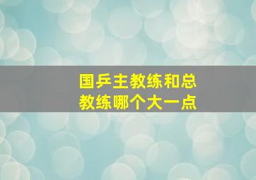 国乒主教练和总教练哪个大一点