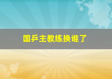 国乒主教练换谁了