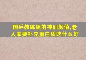 国乒教练组的神仙颜值,老人家要补充蛋白质吃什么好