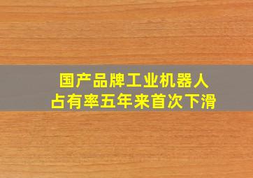 国产品牌工业机器人占有率五年来首次下滑