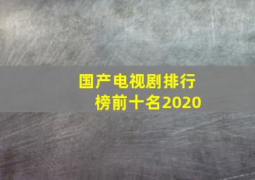 国产电视剧排行榜前十名2020