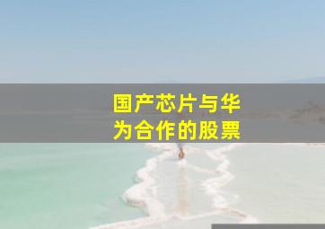 国产芯片与华为合作的股票