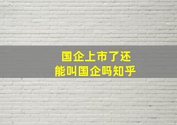 国企上市了还能叫国企吗知乎