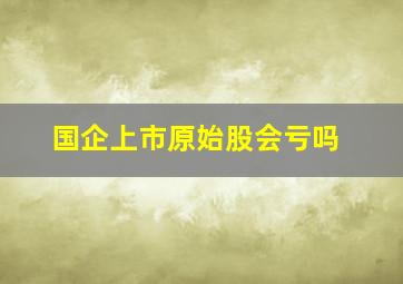 国企上市原始股会亏吗