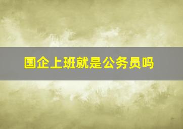 国企上班就是公务员吗