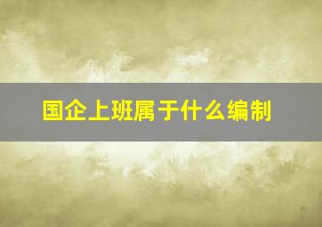 国企上班属于什么编制