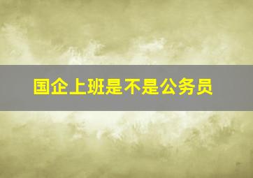 国企上班是不是公务员