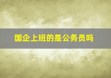 国企上班的是公务员吗