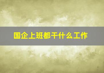 国企上班都干什么工作