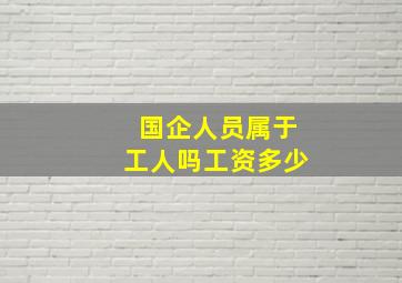 国企人员属于工人吗工资多少