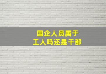 国企人员属于工人吗还是干部