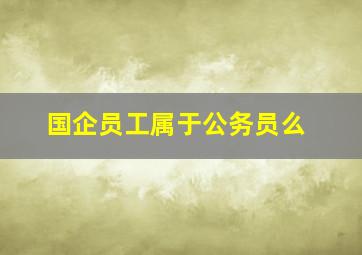 国企员工属于公务员么