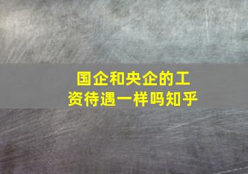 国企和央企的工资待遇一样吗知乎