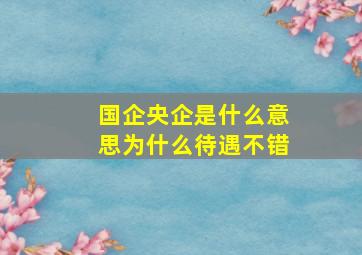 国企央企是什么意思为什么待遇不错