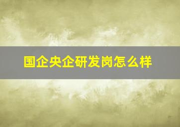 国企央企研发岗怎么样