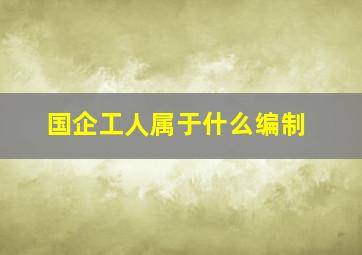 国企工人属于什么编制