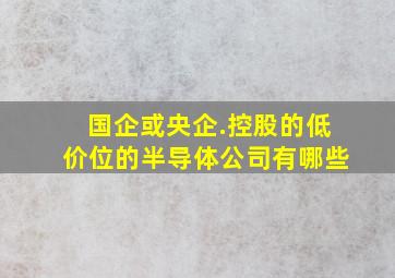 国企或央企.控股的低价位的半导体公司有哪些