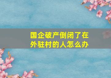 国企破产倒闭了在外驻村的人怎么办