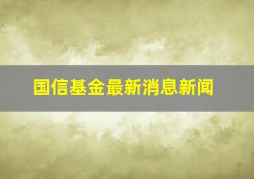 国信基金最新消息新闻