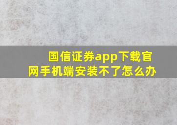 国信证券app下载官网手机端安装不了怎么办