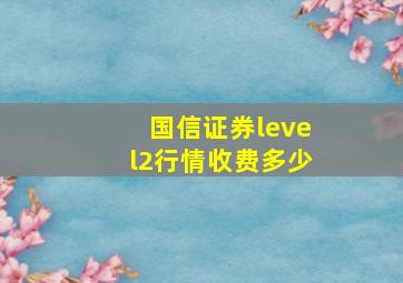 国信证券level2行情收费多少