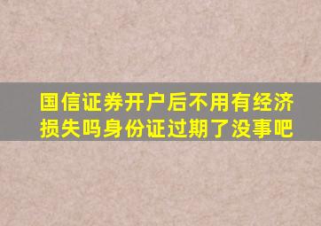 国信证券开户后不用有经济损失吗身份证过期了没事吧