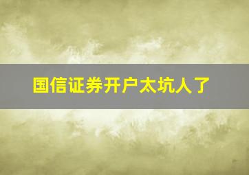 国信证券开户太坑人了