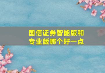 国信证券智能版和专业版哪个好一点