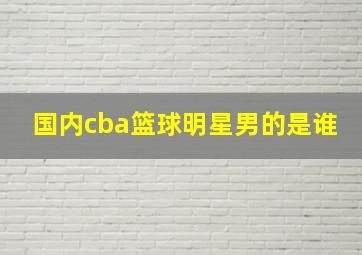 国内cba篮球明星男的是谁