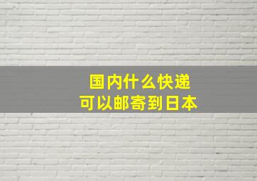 国内什么快递可以邮寄到日本