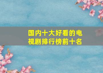 国内十大好看的电视剧排行榜前十名