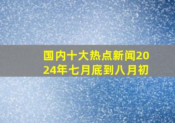 国内十大热点新闻2024年七月底到八月初