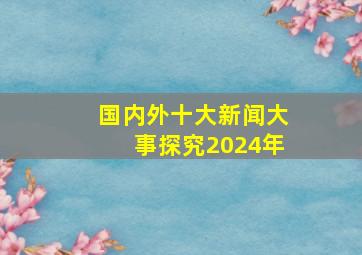 国内外十大新闻大事探究2024年