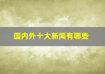 国内外十大新闻有哪些