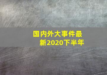 国内外大事件最新2020下半年