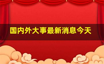 国内外大事最新消息今天