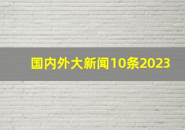 国内外大新闻10条2023