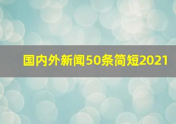 国内外新闻50条简短2021