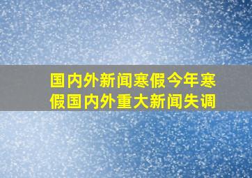 国内外新闻寒假今年寒假国内外重大新闻失调