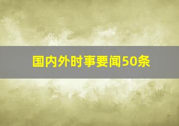 国内外时事要闻50条