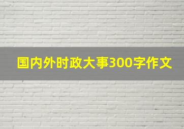 国内外时政大事300字作文