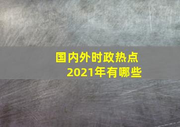 国内外时政热点2021年有哪些