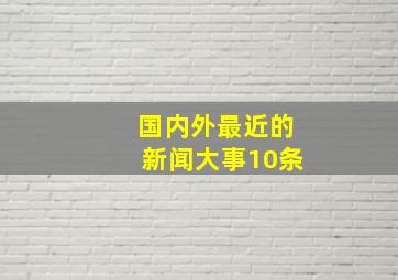 国内外最近的新闻大事10条