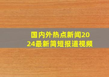 国内外热点新闻2024最新简短报道视频