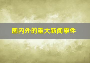 国内外的重大新闻事件