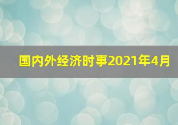 国内外经济时事2021年4月