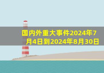 国内外重大事件2024年7月4日到2024年8月30日