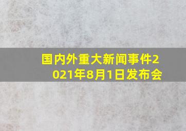 国内外重大新闻事件2021年8月1日发布会