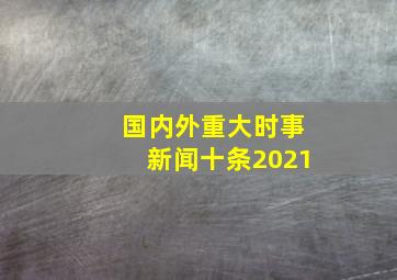 国内外重大时事新闻十条2021